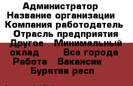 Администратор › Название организации ­ Компания-работодатель › Отрасль предприятия ­ Другое › Минимальный оклад ­ 1 - Все города Работа » Вакансии   . Бурятия респ.